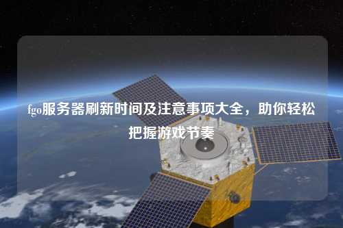 fgo服務(wù)器刷新時間及注意事項大全，助你輕松把握游戲節(jié)奏