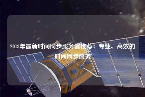 2018年最新時間同步服務器推薦：專業(yè)、高效的時間同步服務