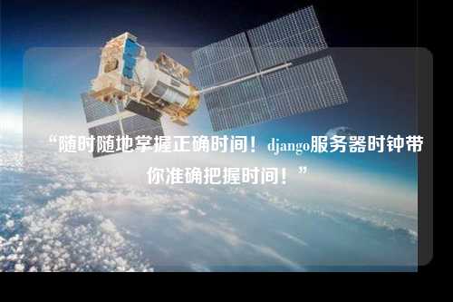 “隨時隨地掌握正確時間！django服務器時鐘帶你準確把握時間！”
