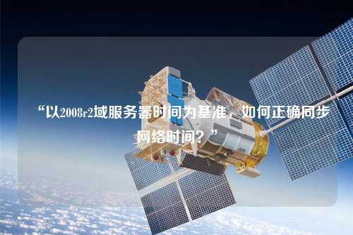 “以2008r2域服務(wù)器時(shí)間為基準(zhǔn)，如何正確同步網(wǎng)絡(luò)時(shí)間？”