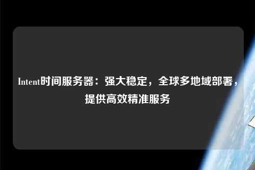 Intent時(shí)間服務(wù)器：強(qiáng)大穩(wěn)定，全球多地域部署，提供高效精準(zhǔn)服務(wù)