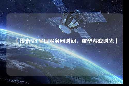 【傳奇NPC呈現(xiàn)服務(wù)器時間，重塑游戲時光】
