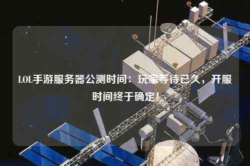 LOL手游服務(wù)器公測(cè)時(shí)間：玩家等待已久，開服時(shí)間終于確定！