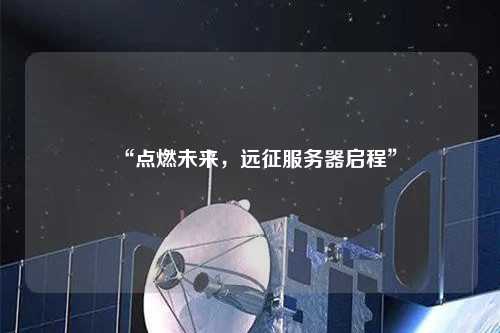 “點(diǎn)燃未來(lái)，遠(yuǎn)征服務(wù)器啟程”