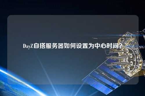 DayZ自搭服務(wù)器如何設(shè)置為中心時間？