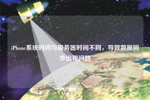 iPhone系統(tǒng)時(shí)間與服務(wù)器時(shí)間不同，導(dǎo)致數(shù)據(jù)同步出現(xiàn)問題