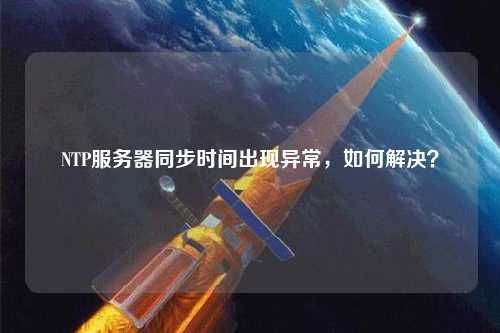NTP服務器同步時間出現(xiàn)異常，如何解決？