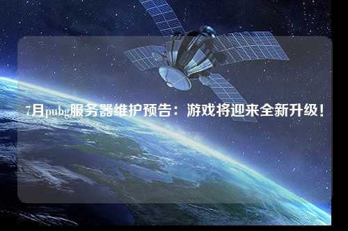 7月pubg服務(wù)器維護(hù)預(yù)告：游戲?qū)⒂瓉?lái)全新升級(jí)！