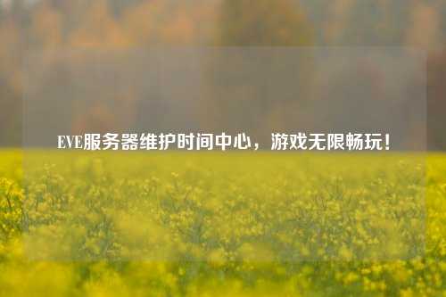 EVE服務(wù)器維護時間中心，游戲無限暢玩！