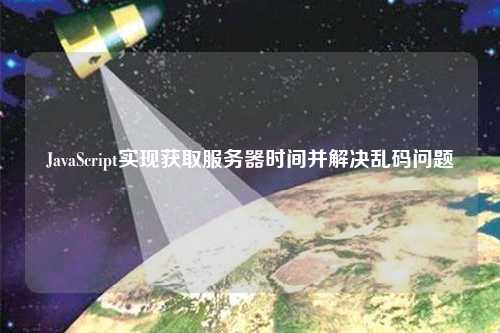 JavaScript實(shí)現(xiàn)獲取服務(wù)器時(shí)間并解決亂碼問(wèn)題