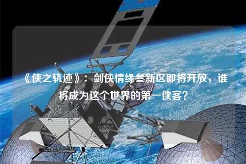 《俠之軌跡》：劍俠情緣叁新區(qū)即將開放，誰將成為這個世界的第一俠客？