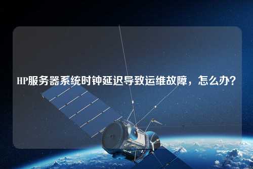 HP服務器系統時鐘延遲導致運維故障，怎么辦？