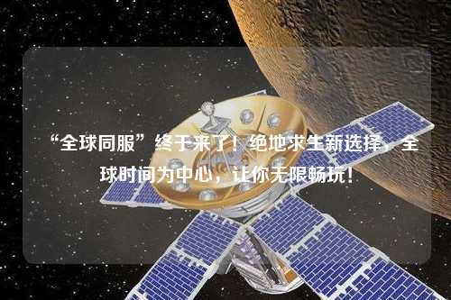“全球同服”終于來了！絕地求生新選擇，全球時間為中心，讓你無限暢玩！