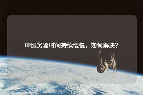 HP服務(wù)器時間持續(xù)緩慢，如何解決？