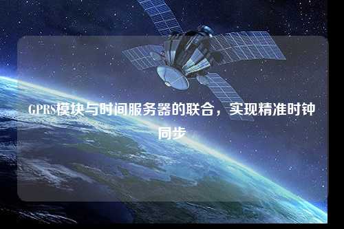 GPRS模塊與時(shí)間服務(wù)器的聯(lián)合，實(shí)現(xiàn)精準(zhǔn)時(shí)鐘同步