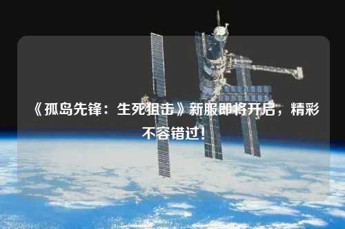 《孤島先鋒：生死狙擊》新服即將開啟，精彩不容錯過！