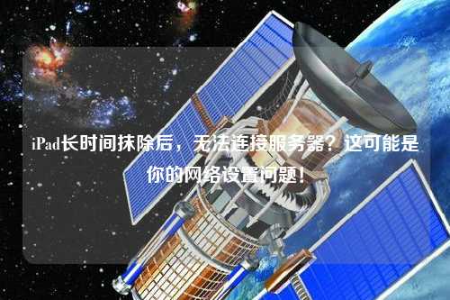 iPad長時間抹除后，無法連接服務(wù)器？這可能是你的網(wǎng)絡(luò)設(shè)置問題！