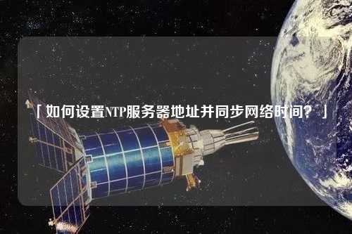 「如何設(shè)置NTP服務(wù)器地址并同步網(wǎng)絡(luò)時(shí)間？」
