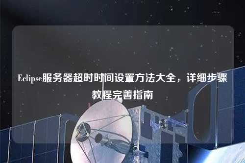Eclipse服務(wù)器超時時間設(shè)置方法大全，詳細(xì)步驟教程完善指南
