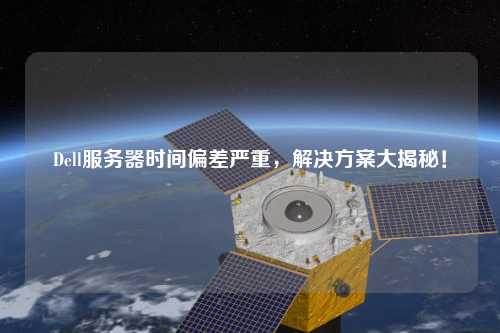 Dell服務(wù)器時間偏差嚴(yán)重，解決方案大揭秘！