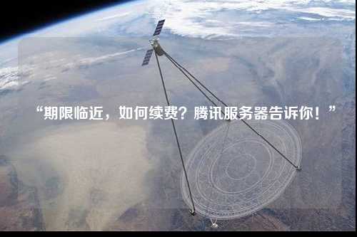 “期限臨近，如何續(xù)費？騰訊服務器告訴你！”