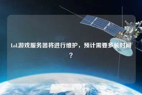 LoL游戲服務(wù)器將進(jìn)行維護(hù)，預(yù)計需要多長時間？