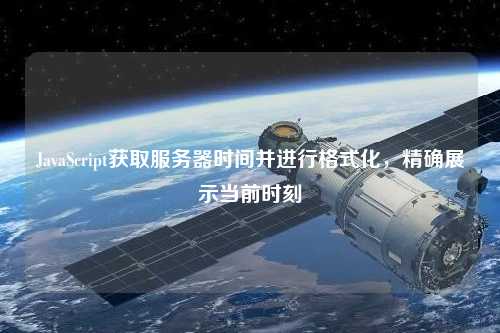 JavaScript獲取服務(wù)器時(shí)間并進(jìn)行格式化，精確展示當(dāng)前時(shí)刻