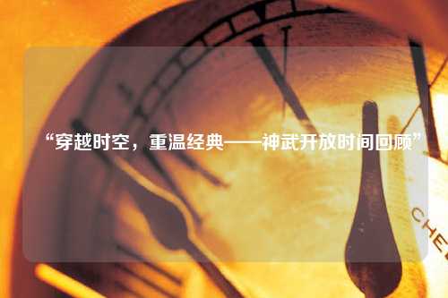 “穿越時(shí)空，重溫經(jīng)典——神武開(kāi)放時(shí)間回顧”