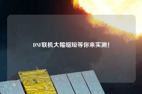 DNF聯(lián)機(jī)大幅縮短等你來(lái)實(shí)測(cè)！