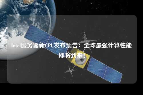 Intel服務(wù)器新CPU發(fā)布預(yù)告：全球最強(qiáng)計(jì)算性能即將到來(lái)！