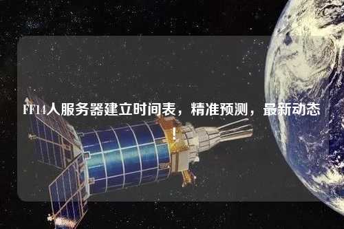 FF14人服務(wù)器建立時間表，精準(zhǔn)預(yù)測，最新動態(tài)！