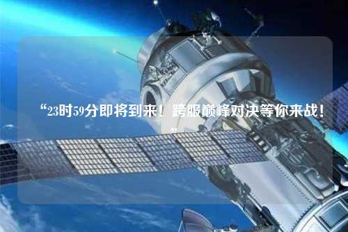 “23時(shí)59分即將到來(lái)！跨服巔峰對(duì)決等你來(lái)戰(zhàn)！”