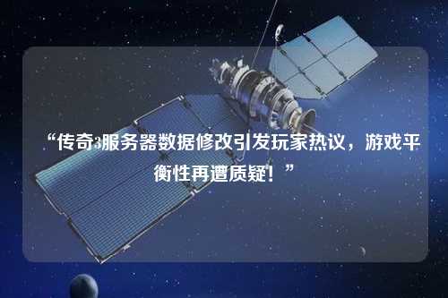 “傳奇3服務(wù)器數(shù)據(jù)修改引發(fā)玩家熱議，游戲平衡性再遭質(zhì)疑！”