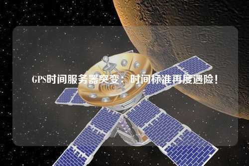 GPS時(shí)間服務(wù)器突變：時(shí)間標(biāo)準(zhǔn)再度遇險(xiǎn)！