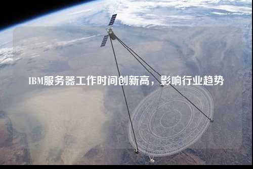 IBM服務(wù)器工作時間創(chuàng)新高，影響行業(yè)趨勢