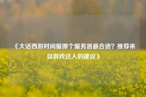 《大話西游時間服哪個服務器最合適？推薦來自游戲達人的建議》