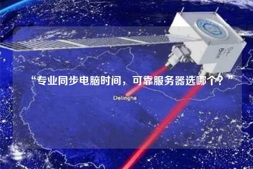 “專業(yè)同步電腦時(shí)間，可靠服務(wù)器選哪個(gè)？”