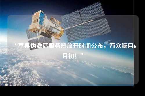 “蘋(píng)果偽激活服務(wù)器放開(kāi)時(shí)間公布，萬(wàn)眾矚目6月初！”