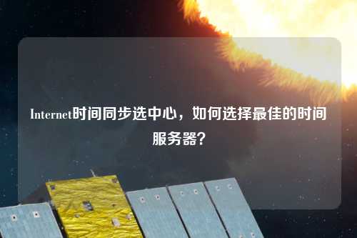 Internet時(shí)間同步選中心，如何選擇最佳的時(shí)間服務(wù)器？