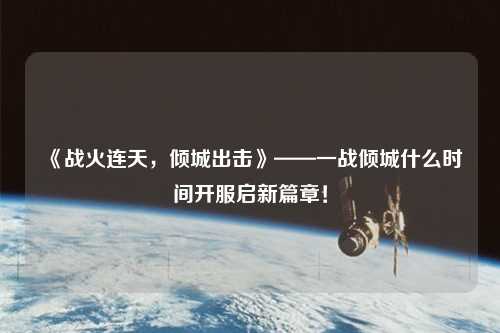 《戰(zhàn)火連天，傾城出擊》——一戰(zhàn)傾城什么時(shí)間開(kāi)服啟新篇章！