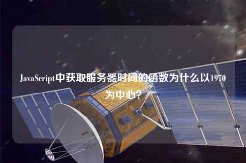 JavaScript中獲取服務(wù)器時(shí)間的函數(shù)為什么以1970為中心？