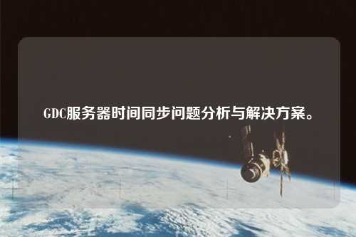 GDC服務(wù)器時(shí)間同步問題分析與解決方案。