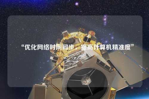 “優(yōu)化網(wǎng)絡(luò)時間同步，提高計算機精準(zhǔn)度”