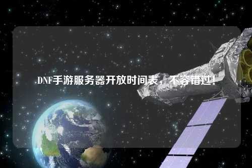 DNF手游服務(wù)器開放時(shí)間表，不容錯(cuò)過！