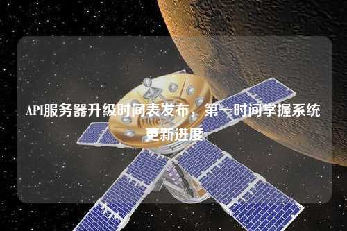 API服務(wù)器升級時間表發(fā)布，第一時間掌握系統(tǒng)更新進度