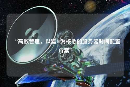 “高效管理，以溫10為核心的服務(wù)器時(shí)間配置方案”