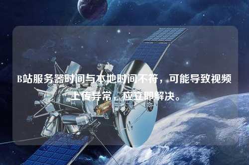B站服務(wù)器時間與本地時間不符，可能導(dǎo)致視頻上傳異常，應(yīng)立即解決。