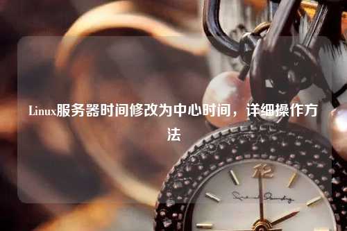 Linux服務(wù)器時間修改為中心時間，詳細(xì)操作方法