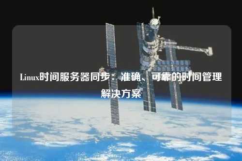 Linux時(shí)間服務(wù)器同步：準(zhǔn)確、可靠的時(shí)間管理解決方案
