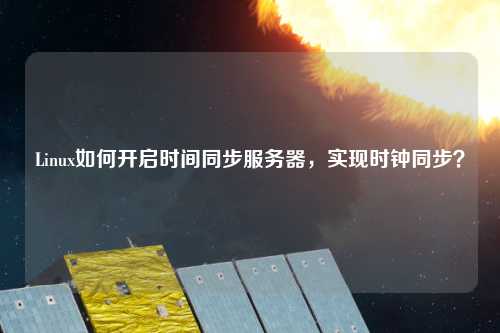 Linux如何開啟時(shí)間同步服務(wù)器，實(shí)現(xiàn)時(shí)鐘同步？